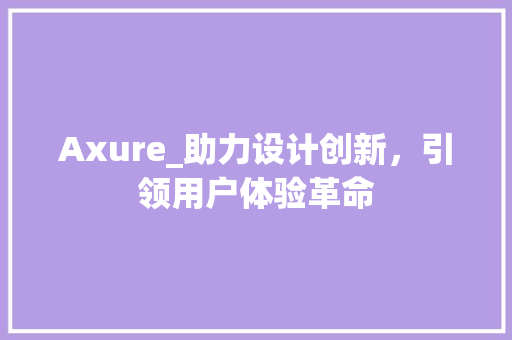 Axure_助力设计创新，引领用户体验革命