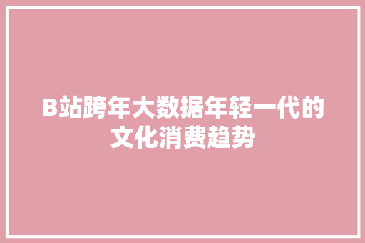 B站跨年大数据年轻一代的文化消费趋势