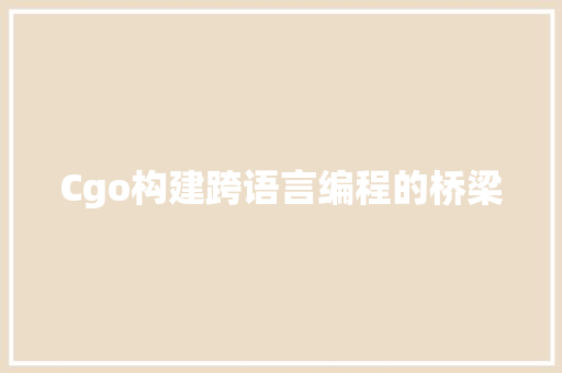Cgo构建跨语言编程的桥梁 Cgo构建跨语言编程的桥梁