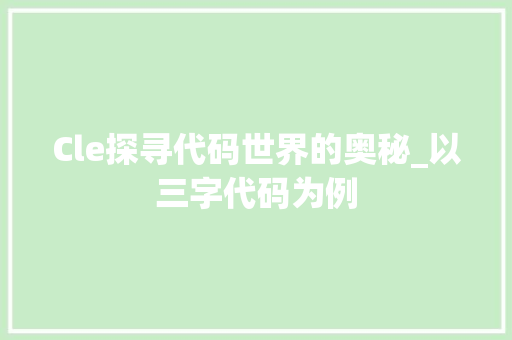 Cle探寻代码世界的奥秘_以三字代码为例 Cle探寻代码世界的奥秘_以三字代码为例