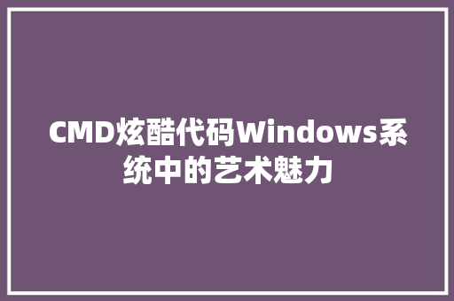 CMD炫酷代码Windows系统中的艺术魅力 CMD炫酷代码Windows系统中的艺术魅力