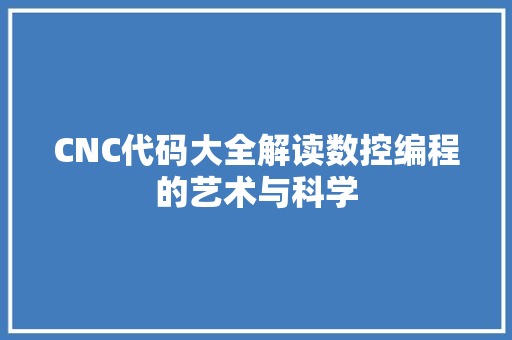 CNC代码大全解读数控编程的艺术与科学 CNC代码大全解读数控编程的艺术与科学