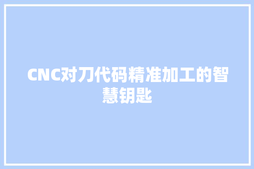 CNC对刀代码精准加工的智慧钥匙 CNC对刀代码精准加工的智慧钥匙