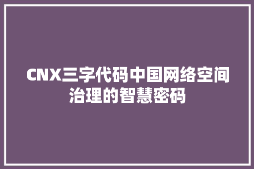 CNX三字代码中国网络空间治理的智慧密码 CNX三字代码中国网络空间治理的智慧密码