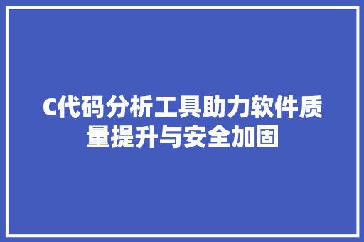 C代码分析工具助力软件质量提升与安全加固