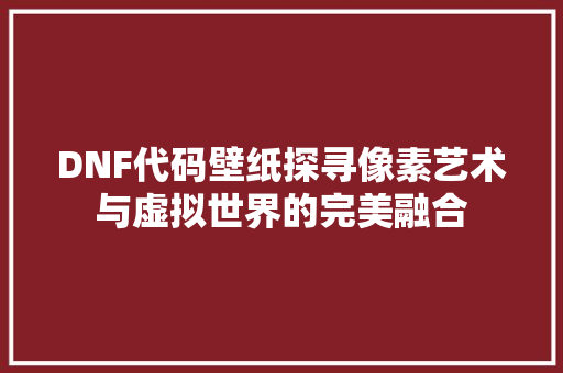 DNF代码壁纸探寻像素艺术与虚拟世界的完美融合