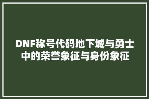 DNF称号代码地下城与勇士中的荣誉象征与身份象征