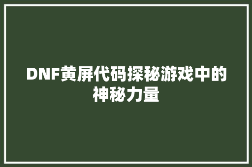 DNF黄屏代码探秘游戏中的神秘力量