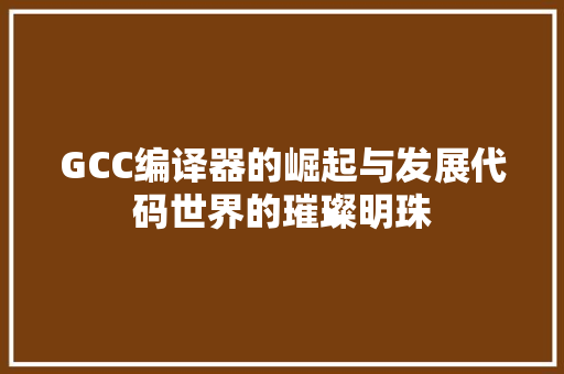 GCC编译器的崛起与发展代码世界的璀璨明珠