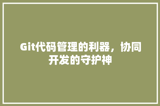 Git代码管理的利器，协同开发的守护神