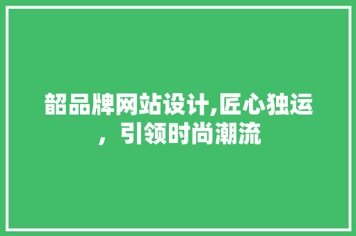 韶品牌网站设计,匠心独运，引领时尚潮流 韶品牌网站设计,匠心独运，引领时尚潮流 操作系统