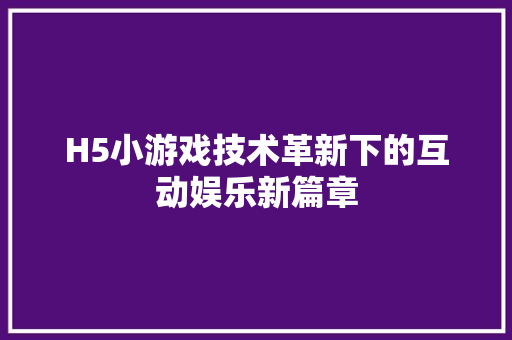 H5小游戏技术革新下的互动娱乐新篇章