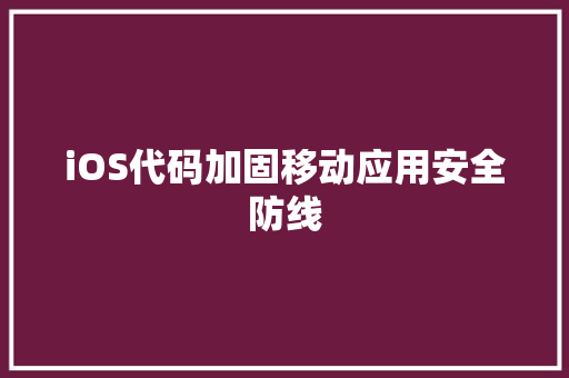 iOS代码加固移动应用安全防线