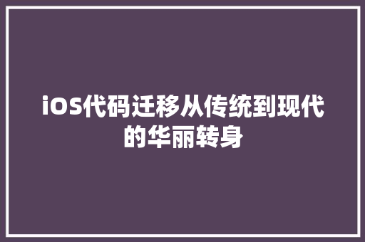 iOS代码迁移从传统到现代的华丽转身