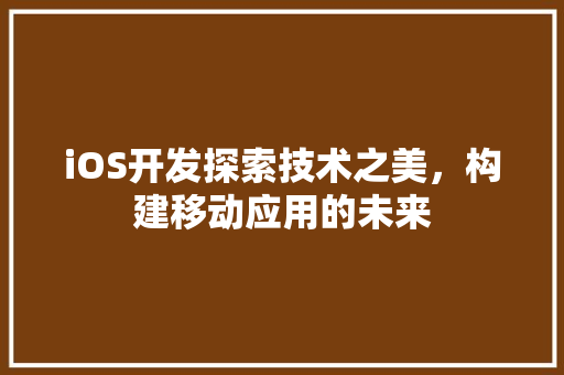 iOS开发探索技术之美，构建移动应用的未来