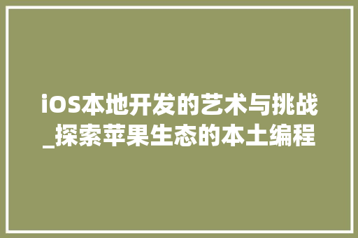 iOS本地开发的艺术与挑战_探索苹果生态的本土编程之旅