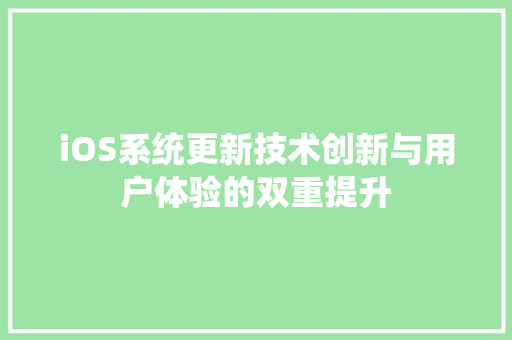 iOS系统更新技术创新与用户体验的双重提升