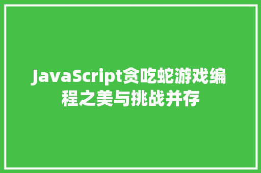 JavaScript贪吃蛇游戏编程之美与挑战并存