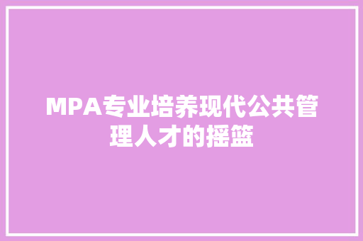 MPA专业培养现代公共管理人才的摇篮