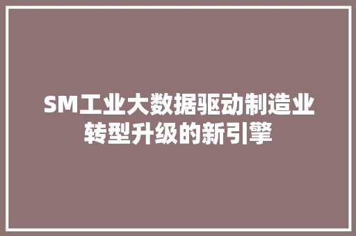 SM工业大数据驱动制造业转型升级的新引擎