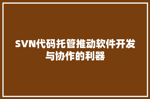 SVN代码托管推动软件开发与协作的利器