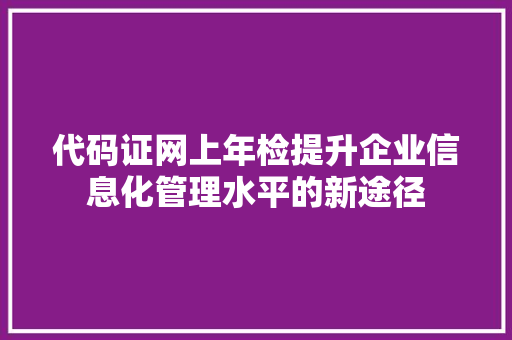 代码证网上年检提升企业信息化管理水平的新途径