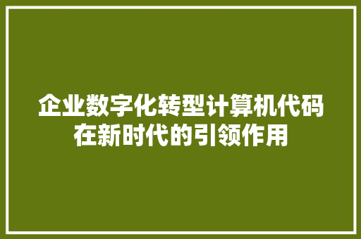 企业数字化转型计算机代码在新时代的引领作用 企业数字化转型计算机代码在新时代的引领作用
