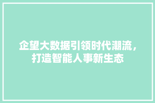 企望大数据引领时代潮流,打造智能人事新生态 企望大数据引领时代潮流,打造智能人事新生态