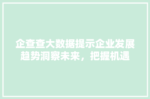 企查查大数据提示企业发展趋势洞察未来,把握机遇 企查查大数据提示企业发展趋势洞察未来,把握机遇