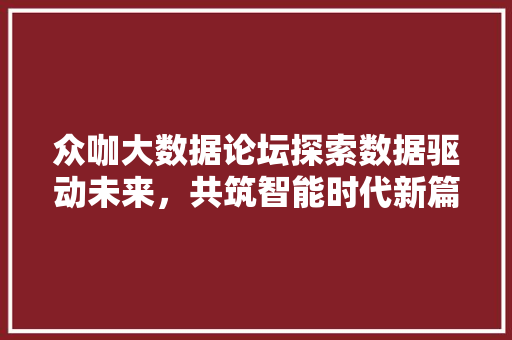 众咖大数据论坛探索数据驱动未来，共筑智能时代新篇章