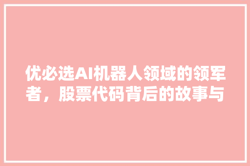 优必选AI机器人领域的领军者，股票代码背后的故事与未来展望