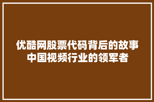 优酷网股票代码背后的故事中国视频行业的领军者