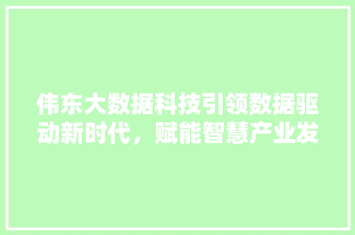 伟东大数据科技引领数据驱动新时代，赋能智慧产业发展