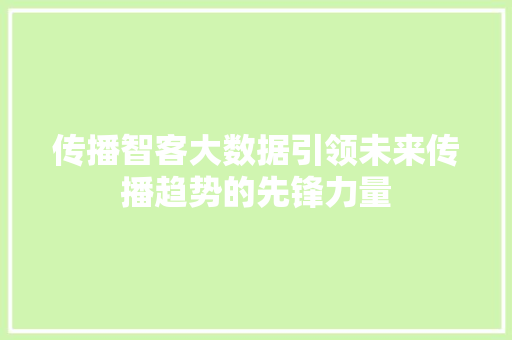 传播智客大数据引领未来传播趋势的先锋力量 传播智客大数据引领未来传播趋势的先锋力量