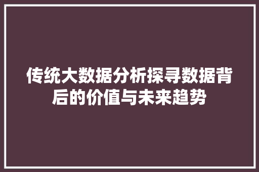 传统大数据分析探寻数据背后的价值与未来趋势 传统大数据分析探寻数据背后的价值与未来趋势