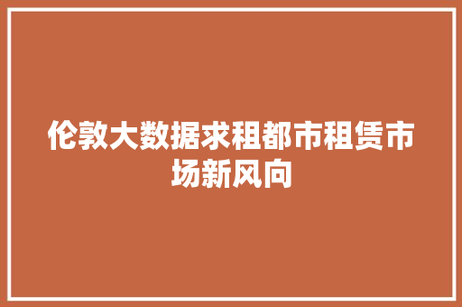 伦敦大数据求租都市租赁市场新风向 伦敦大数据求租都市租赁市场新风向