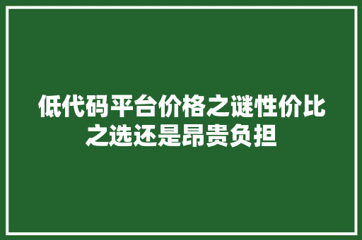 低代码平台价格之谜性价比之选还是昂贵负担