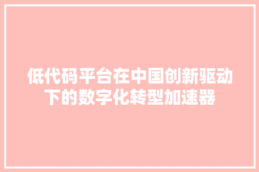 低代码平台在中国创新驱动下的数字化转型加速器