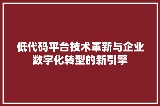 低代码平台技术革新与企业数字化转型的新引擎