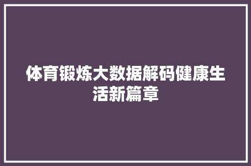 体育锻炼大数据解码健康生活新篇章 体育锻炼大数据解码健康生活新篇章