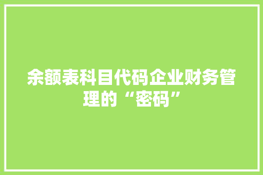 余额表科目代码企业财务管理的“密码” 余额表科目代码企业财务管理的“密码”