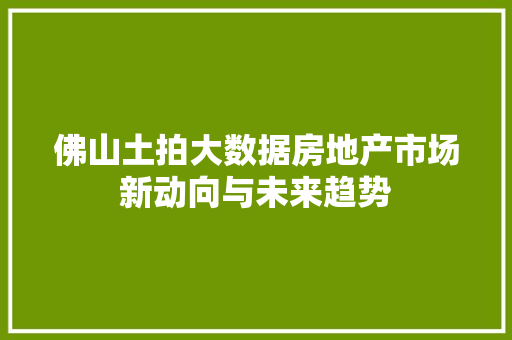 佛山土拍大数据房地产市场新动向与未来趋势