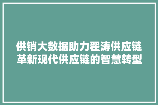 供销大数据助力翟涛供应链革新现代供应链的智慧转型之路