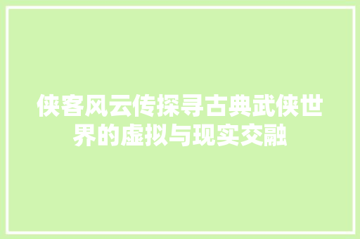 侠客风云传探寻古典武侠世界的虚拟与现实交融