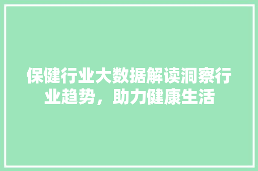 保健行业大数据解读洞察行业趋势，助力健康生活