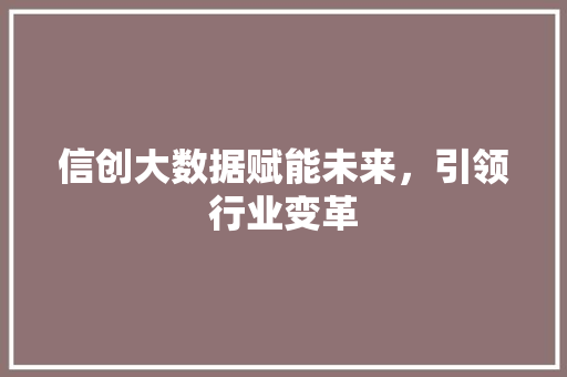 信创大数据赋能未来,引领行业变革 信创大数据赋能未来,引领行业变革