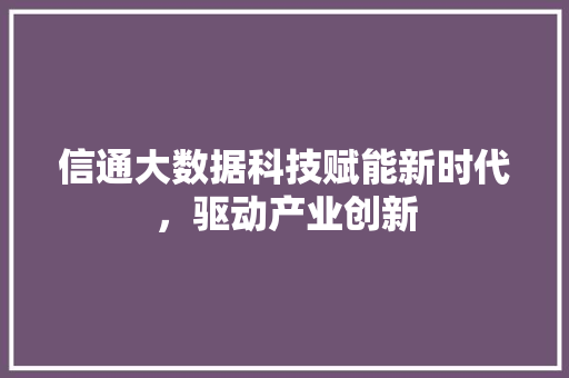 信通大数据科技赋能新时代,驱动产业创新 信通大数据科技赋能新时代,驱动产业创新