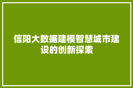 信阳大数据建模智慧城市建设的创新探索 信阳大数据建模智慧城市建设的创新探索