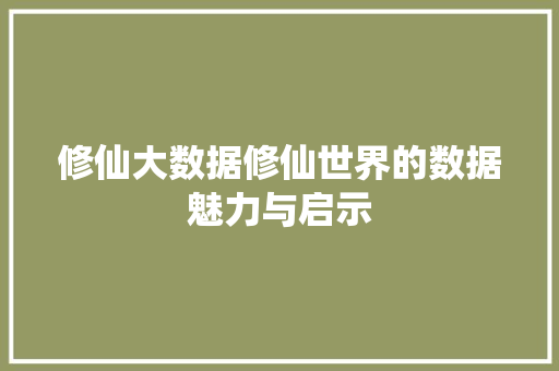 修仙大数据修仙世界的数据魅力与启示 修仙大数据修仙世界的数据魅力与启示