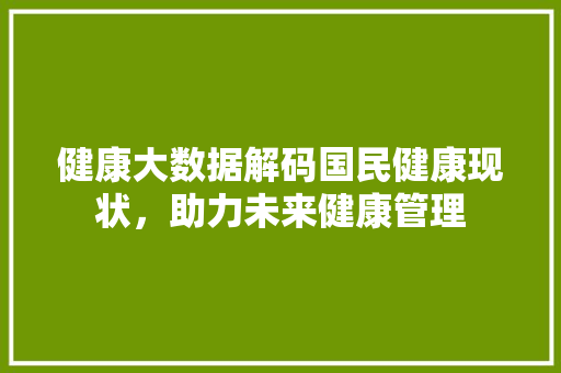 健康大数据解码国民健康现状，助力未来健康管理